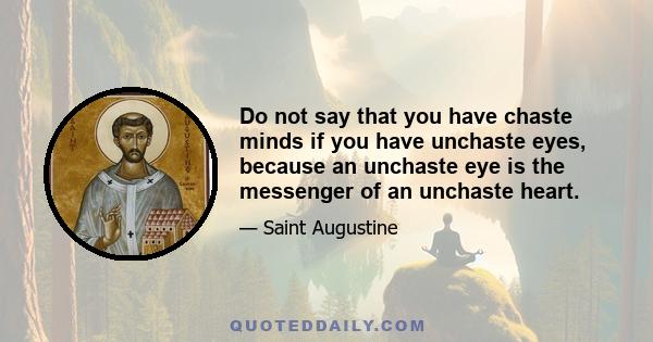 Do not say that you have chaste minds if you have unchaste eyes, because an unchaste eye is the messenger of an unchaste heart.