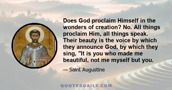 Does God proclaim Himself in the wonders of creation? No. All things proclaim Him, all things speak. Their beauty is the voice by which they announce God, by which they sing, It is you who made me beautiful, not me