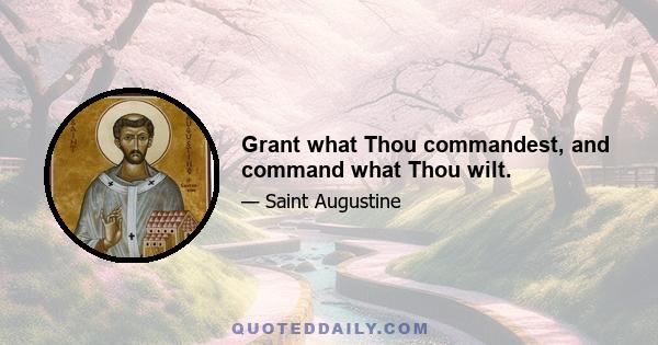 Grant what Thou commandest, and command what Thou wilt.