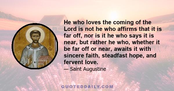 He who loves the coming of the Lord is not he who affirms that it is far off, nor is it he who says it is near, but rather he who, whether it be far off or near, awaits it with sincere faith, steadfast hope, and fervent