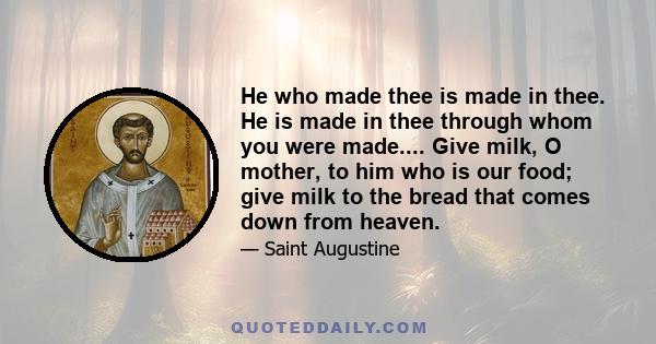He who made thee is made in thee. He is made in thee through whom you were made.... Give milk, O mother, to him who is our food; give milk to the bread that comes down from heaven.