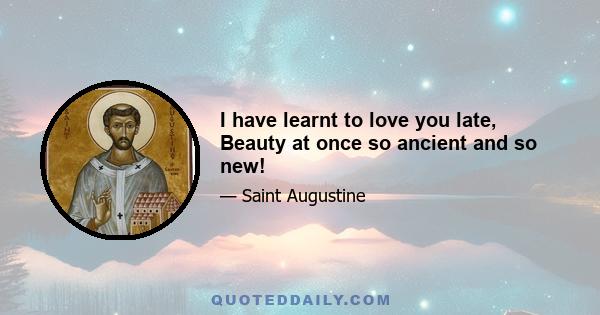 I have learnt to love you late, Beauty at once so ancient and so new!