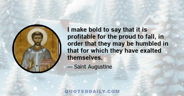 I make bold to say that it is profitable for the proud to fall, in order that they may be humbled in that for which they have exalted themselves.