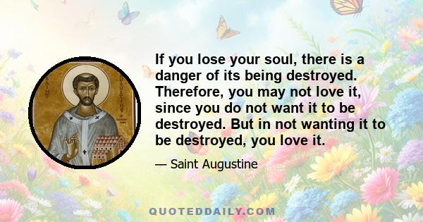 If you lose your soul, there is a danger of its being destroyed. Therefore, you may not love it, since you do not want it to be destroyed. But in not wanting it to be destroyed, you love it.