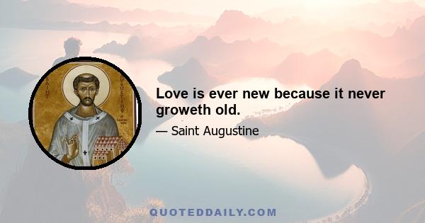 Love is ever new because it never groweth old.