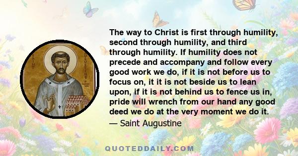 The way to Christ is first through humility, second through humility, and third through humility. If humility does not precede and accompany and follow every good work we do, if it is not before us to focus on, it it is