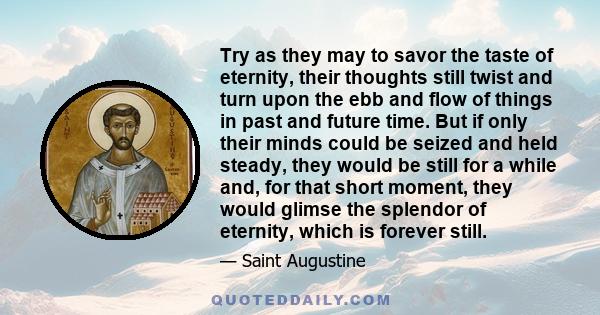 Try as they may to savor the taste of eternity, their thoughts still twist and turn upon the ebb and flow of things in past and future time. But if only their minds could be seized and held steady, they would be still