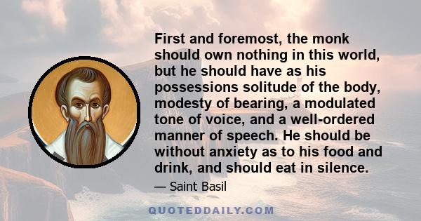 First and foremost, the monk should own nothing in this world, but he should have as his possessions solitude of the body, modesty of bearing, a modulated tone of voice, and a well-ordered manner of speech. He should be