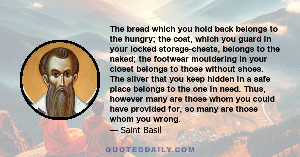 The bread which you hold back belongs to the hungry; the coat, which you guard in your locked storage-chests, belongs to the naked; the footwear mouldering in your closet belongs to those without shoes. The silver that