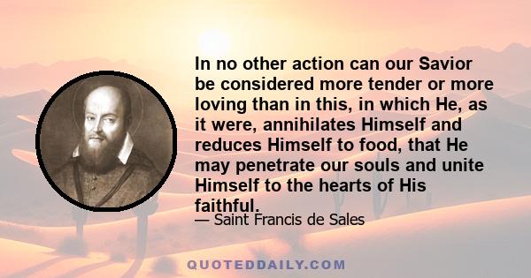 In no other action can our Savior be considered more tender or more loving than in this, in which He, as it were, annihilates Himself and reduces Himself to food, that He may penetrate our souls and unite Himself to the