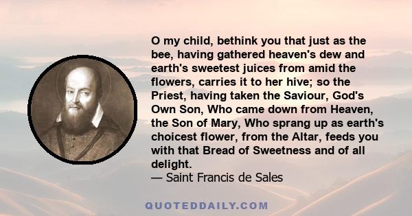 O my child, bethink you that just as the bee, having gathered heaven's dew and earth's sweetest juices from amid the flowers, carries it to her hive; so the Priest, having taken the Saviour, God's Own Son, Who came down