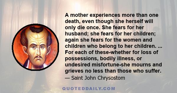 A mother experiences more than one death, even though she herself will only die once. She fears for her husband; she fears for her children; again she fears for the women and children who belong to her children. ... For