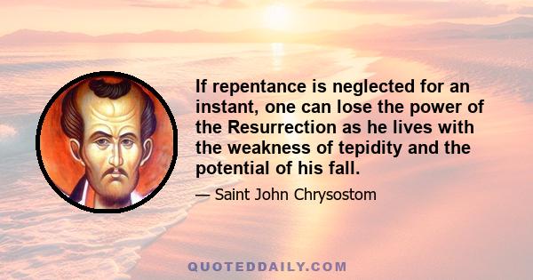 If repentance is neglected for an instant, one can lose the power of the Resurrection as he lives with the weakness of tepidity and the potential of his fall.