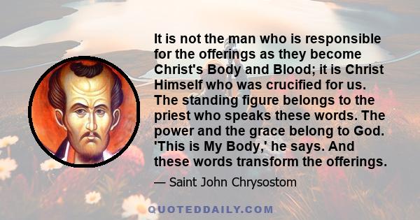 It is not the man who is responsible for the offerings as they become Christ's Body and Blood; it is Christ Himself who was crucified for us. The standing figure belongs to the priest who speaks these words. The power