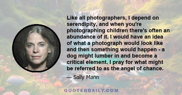 Like all photographers, I depend on serendipity, and when you're photographing children there's often an abundance of it. I would have an idea of what a photograph would look like and then something would happen - a dog