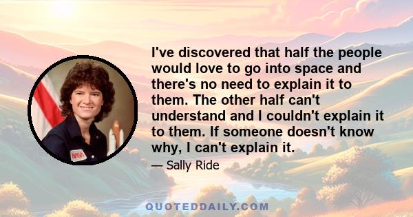 I've discovered that half the people would love to go into space and there's no need to explain it to them. The other half can't understand and I couldn't explain it to them. If someone doesn't know why, I can't explain