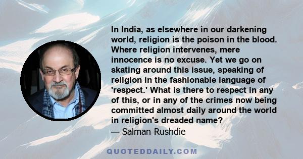 In India, as elsewhere in our darkening world, religion is the poison in the blood. Where religion intervenes, mere innocence is no excuse. Yet we go on skating around this issue, speaking of religion in the fashionable