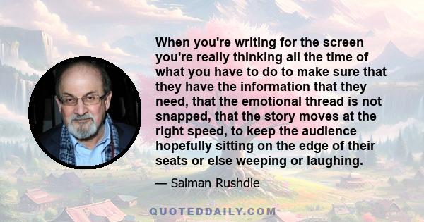 When you're writing for the screen you're really thinking all the time of what you have to do to make sure that they have the information that they need, that the emotional thread is not snapped, that the story moves at