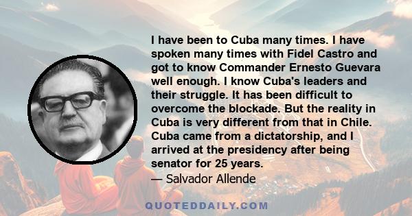 I have been to Cuba many times. I have spoken many times with Fidel Castro and got to know Commander Ernesto Guevara well enough. I know Cuba's leaders and their struggle. It has been difficult to overcome the blockade.