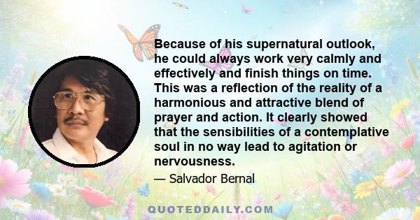 Because of his supernatural outlook, he could always work very calmly and effectively and finish things on time. This was a reflection of the reality of a harmonious and attractive blend of prayer and action. It clearly