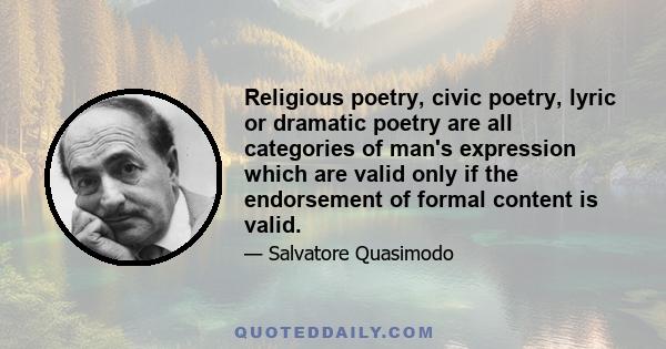 Religious poetry, civic poetry, lyric or dramatic poetry are all categories of man's expression which are valid only if the endorsement of formal content is valid.