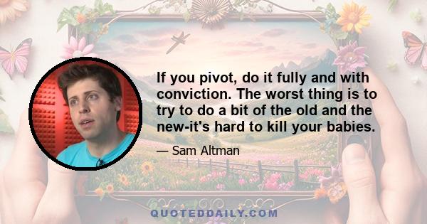 If you pivot, do it fully and with conviction. The worst thing is to try to do a bit of the old and the new-it's hard to kill your babies.