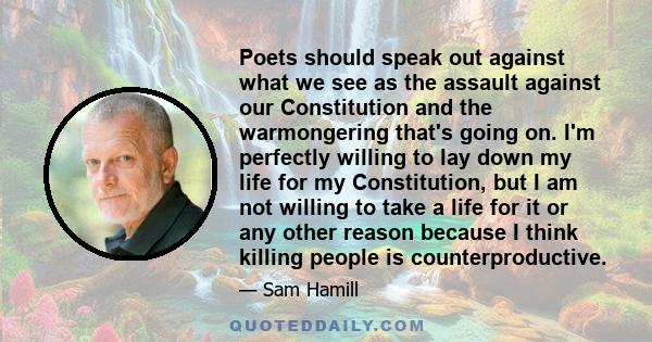 Poets should speak out against what we see as the assault against our Constitution and the warmongering that's going on. I'm perfectly willing to lay down my life for my Constitution, but I am not willing to take a life