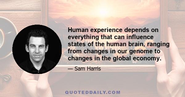 Human experience depends on everything that can influence states of the human brain, ranging from changes in our genome to changes in the global economy.