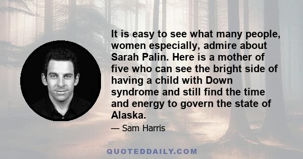 It is easy to see what many people, women especially, admire about Sarah Palin. Here is a mother of five who can see the bright side of having a child with Down syndrome and still find the time and energy to govern the