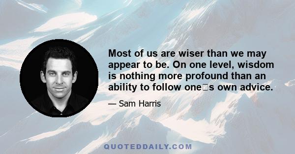 Most of us are wiser than we may appear to be.
On one level, wisdom is nothing more profound than an ability to follow ones own advice.