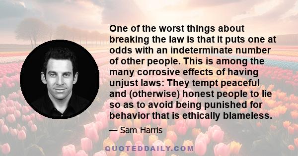 One of the worst things about breaking the law is that it puts one at odds with an indeterminate number of other people. This is among the many corrosive effects of having unjust laws: They tempt peaceful and