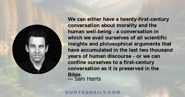 We can either have a twenty-first-century conversation about morality and the human well-being - a conversation in which we avail ourselves of all scientific insights and philosophical arguments that have accumulated in