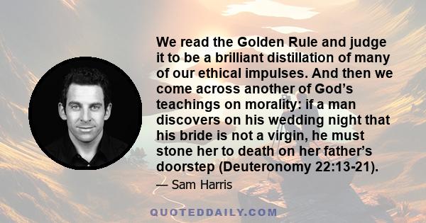 We read the Golden Rule and judge it to be a brilliant distillation of many of our ethical impulses. And then we come across another of God’s teachings on morality: if a man discovers on his wedding night that his bride