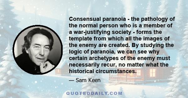 Consensual paranoia - the pathology of the normal person who is a member of a war-justifying society - forms the template from which all the images of the enemy are created. By studying the logic of paranoia, we can see