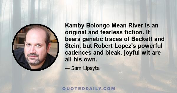 Kamby Bolongo Mean River is an original and fearless fiction. It bears genetic traces of Beckett and Stein, but Robert Lopez's powerful cadences and bleak, joyful wit are all his own.
