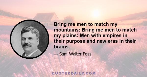 Bring me men to match my mountains: Bring me men to match my plains: Men with empires in their purpose and new eras in their brains.
