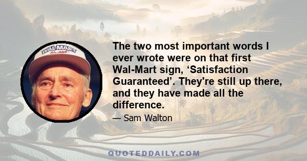 The two most important words I ever wrote were on that first Wal-Mart sign, ‘Satisfaction Guaranteed’. They're still up there, and they have made all the difference.