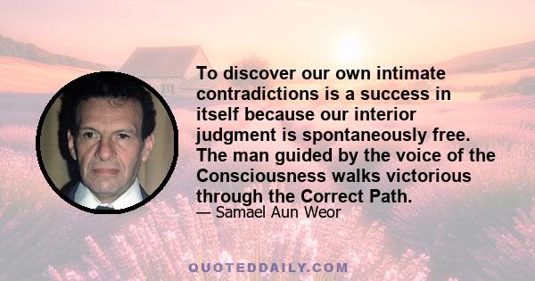 To discover our own intimate contradictions is a success in itself because our interior judgment is spontaneously free. The man guided by the voice of the Consciousness walks victorious through the Correct Path.