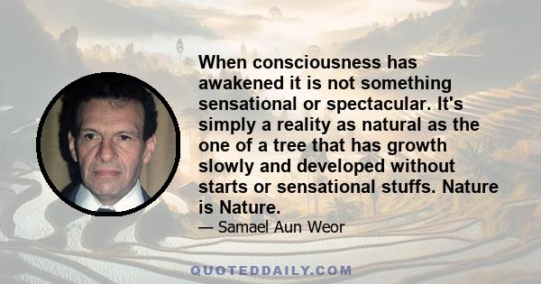 When consciousness has awakened it is not something sensational or spectacular. It's simply a reality as natural as the one of a tree that has growth slowly and developed without starts or sensational stuffs. Nature is