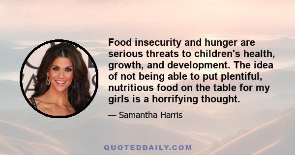 Food insecurity and hunger are serious threats to children's health, growth, and development. The idea of not being able to put plentiful, nutritious food on the table for my girls is a horrifying thought.