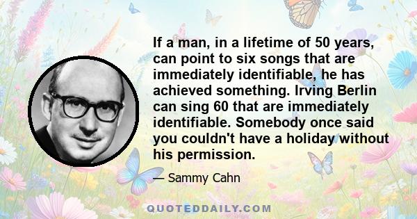 If a man, in a lifetime of 50 years, can point to six songs that are immediately identifiable, he has achieved something. Irving Berlin can sing 60 that are immediately identifiable. Somebody once said you couldn't have