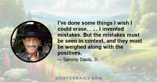 I've done some things I wish I could erase. . . . I invented mistakes. But the mistakes must be seen in context, and they must be weighed along with the positives.