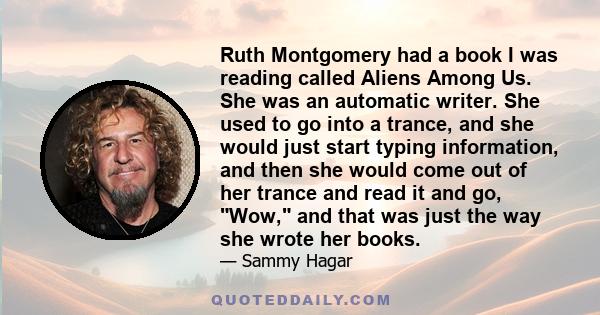 Ruth Montgomery had a book I was reading called Aliens Among Us. She was an automatic writer. She used to go into a trance, and she would just start typing information, and then she would come out of her trance and read