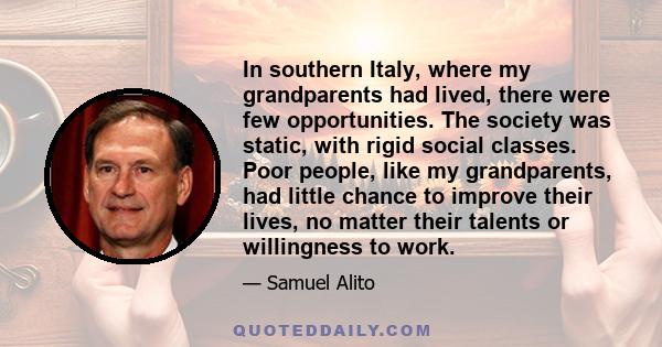 In southern Italy, where my grandparents had lived, there were few opportunities. The society was static, with rigid social classes. Poor people, like my grandparents, had little chance to improve their lives, no matter