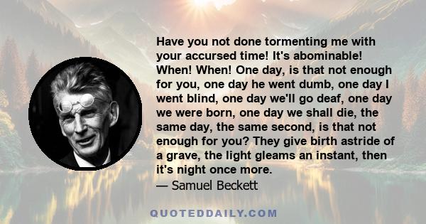 Have you not done tormenting me with your accursed time! It's abominable! When! When! One day, is that not enough for you, one day he went dumb, one day I went blind, one day we'll go deaf, one day we were born, one day