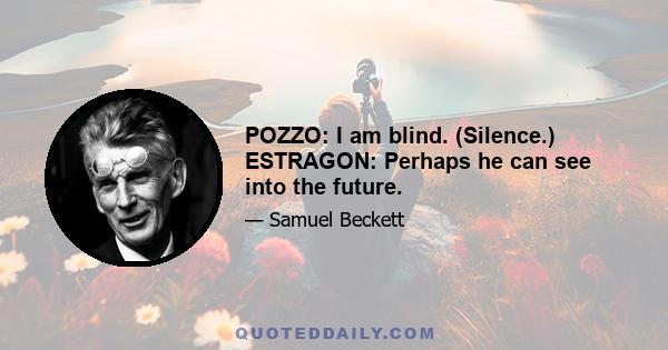 POZZO: I am blind. (Silence.) ESTRAGON: Perhaps he can see into the future.