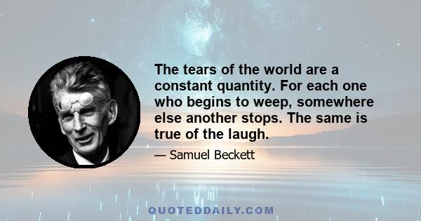 The tears of the world are a constant quantity. For each one who begins to weep somewhere else another stops. The same is true of the laugh. Let us not then speak ill of our generation, it is not any unhappier than its