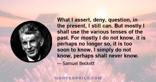 What I assert, deny, question, in the present, I still can. But mostly I shall use the various tenses of the past. For mostly I do not know, it is perhaps no longer so, it is too soon to know, I simply do not know,
