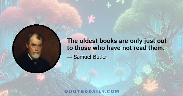 The oldest books are only just out to those who have not read them.
