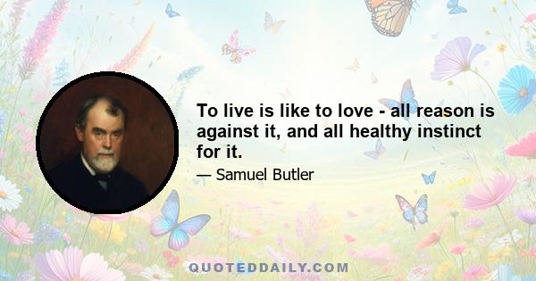 To live is like to love - all reason is against it, and all healthy instinct for it.